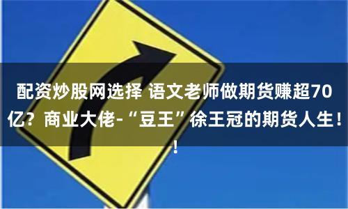 配资炒股网选择 语文老师做期货赚超70亿？商业大佬-“豆王”徐王冠的期货人生！