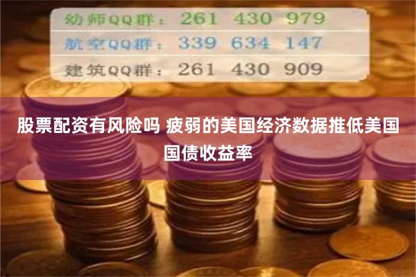 股票配资有风险吗 疲弱的美国经济数据推低美国国债收益率