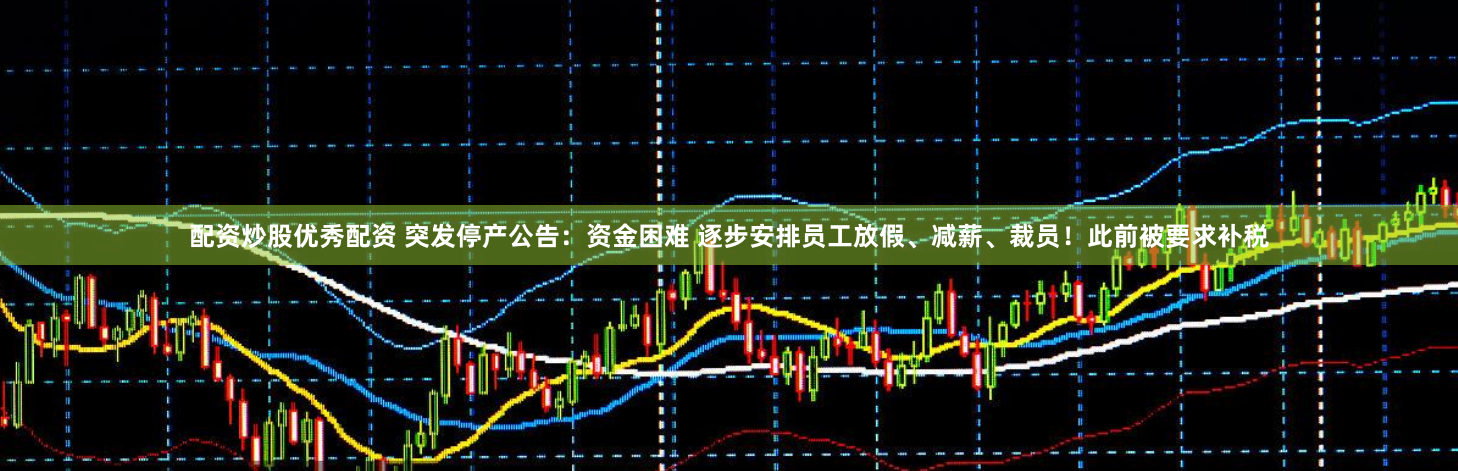 配资炒股优秀配资 突发停产公告：资金困难 逐步安排员工放假、减薪、裁员！此前被要求补税