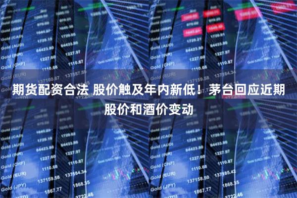 期货配资合法 股价触及年内新低！茅台回应近期股价和酒价变动