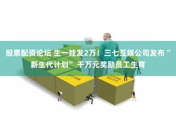 股票配资论坛 生一娃发2万！三七互娱公司发布“新生代计划” 千万元奖励员工生育