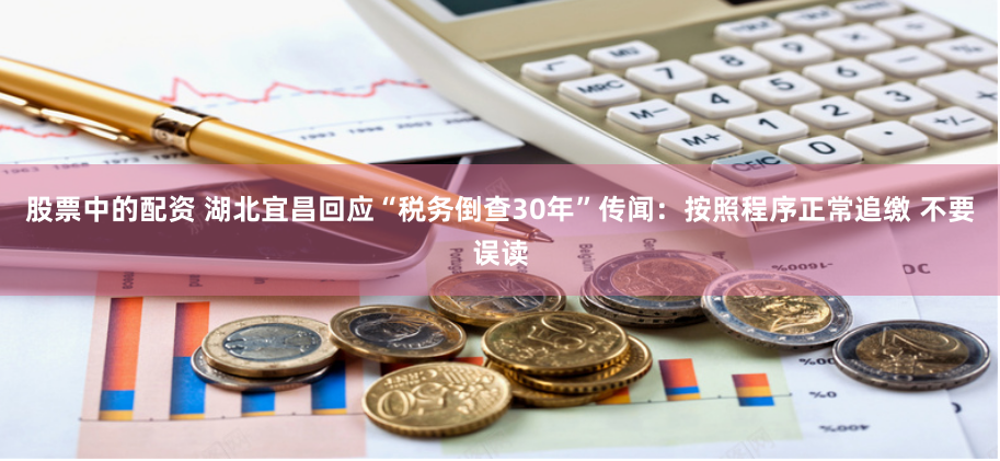 股票中的配资 湖北宜昌回应“税务倒查30年”传闻：按照程序正常追缴 不要误读