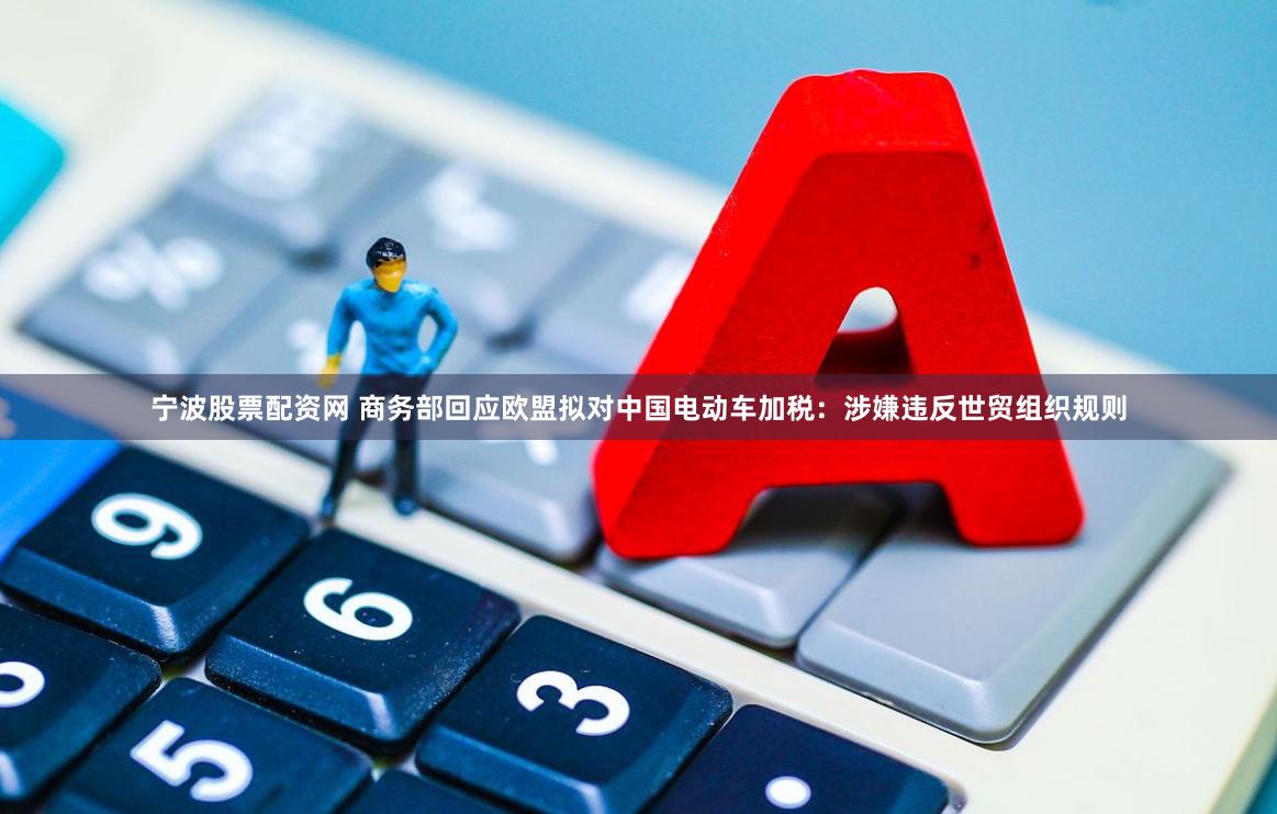宁波股票配资网 商务部回应欧盟拟对中国电动车加税：涉嫌违反世贸组织规则