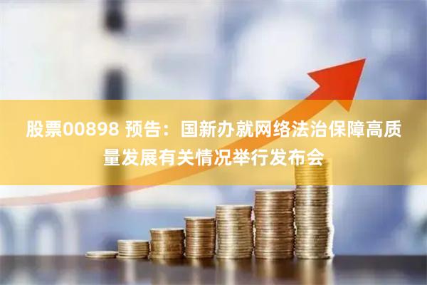 股票00898 预告：国新办就网络法治保障高质量发展有关情况举行发布会