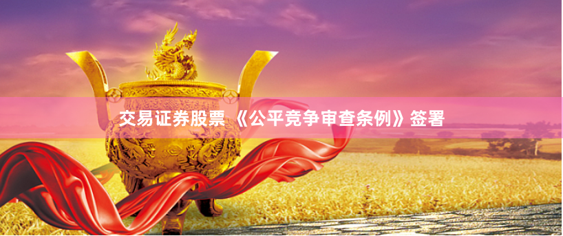 交易证券股票 《公平竞争审查条例》签署
