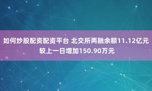 如何炒股配资配资平台 北交所两融余额11.12亿元 较上一日增加150.90万元