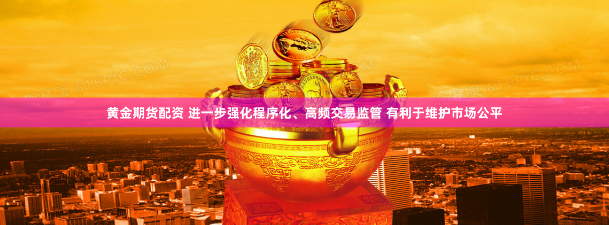 黄金期货配资 进一步强化程序化、高频交易监管 有利于维护市场公平