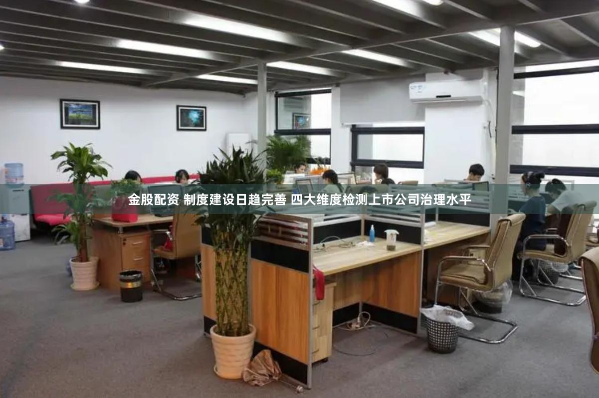 金股配资 制度建设日趋完善 四大维度检测上市公司治理水平