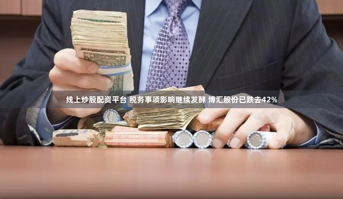 线上炒股配资平台 税务事项影响继续发酵 博汇股份已跌去42%