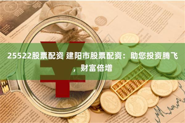 25522股票配资 建阳市股票配资：助您投资腾飞，财富倍增