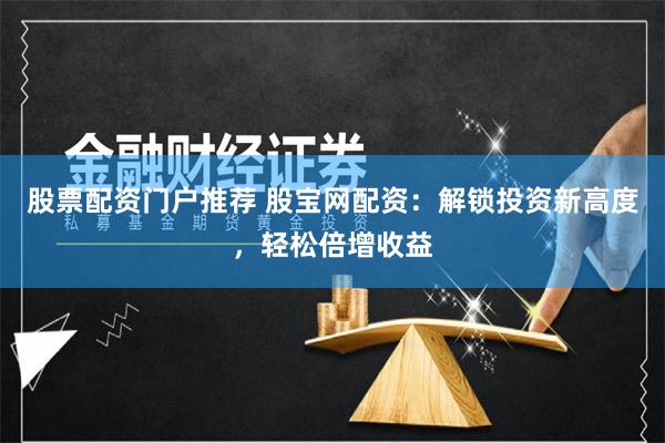 股票配资门户推荐 股宝网配资：解锁投资新高度，轻松倍增收益