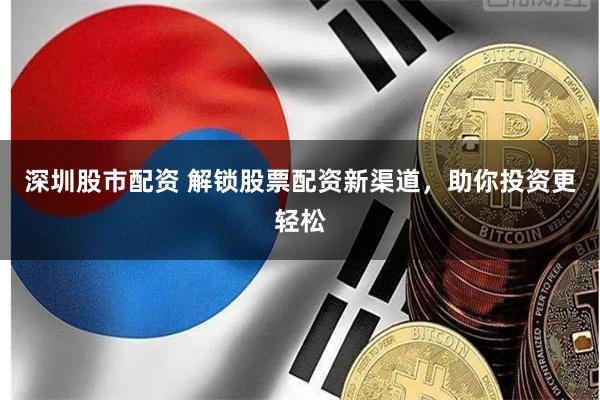 深圳股市配资 解锁股票配资新渠道，助你投资更轻松