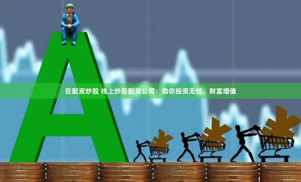 在配资炒股 线上炒股配资公司：助你投资无忧，财富增值