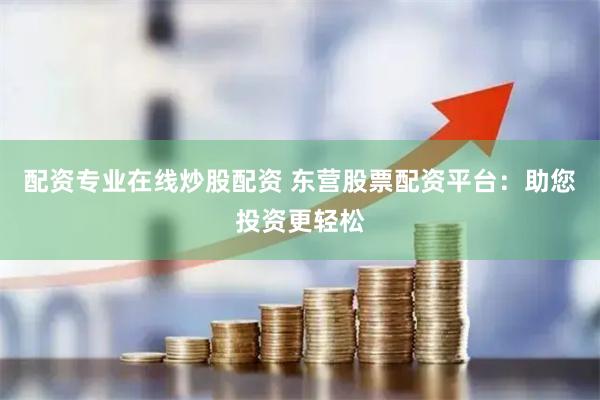 配资专业在线炒股配资 东营股票配资平台：助您投资更轻松