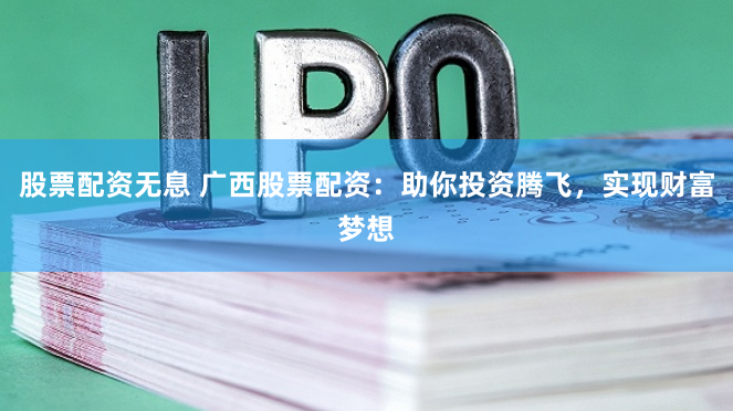 股票配资无息 广西股票配资：助你投资腾飞，实现财富梦想