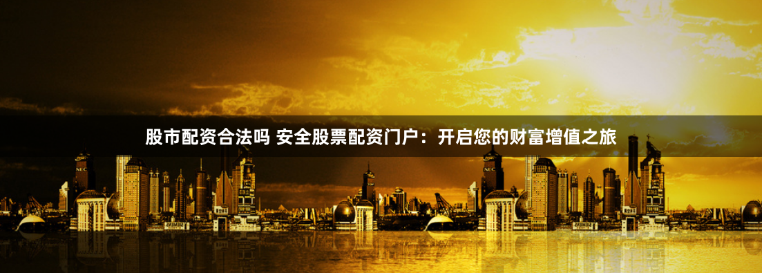 股市配资合法吗 安全股票配资门户:开启您的财富增值之旅