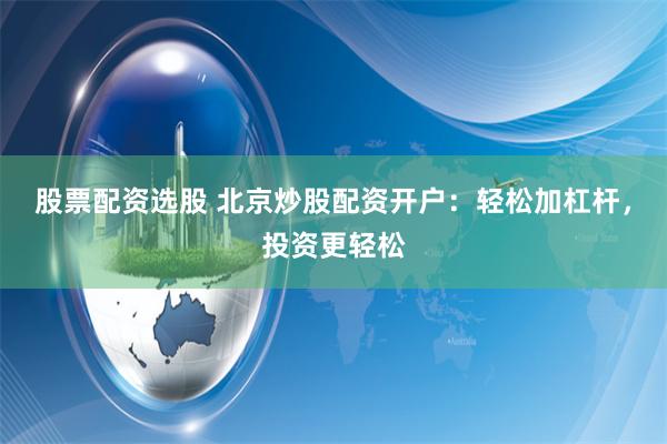 股票配资选股 北京炒股配资开户:轻松加杠杆,投资更轻松