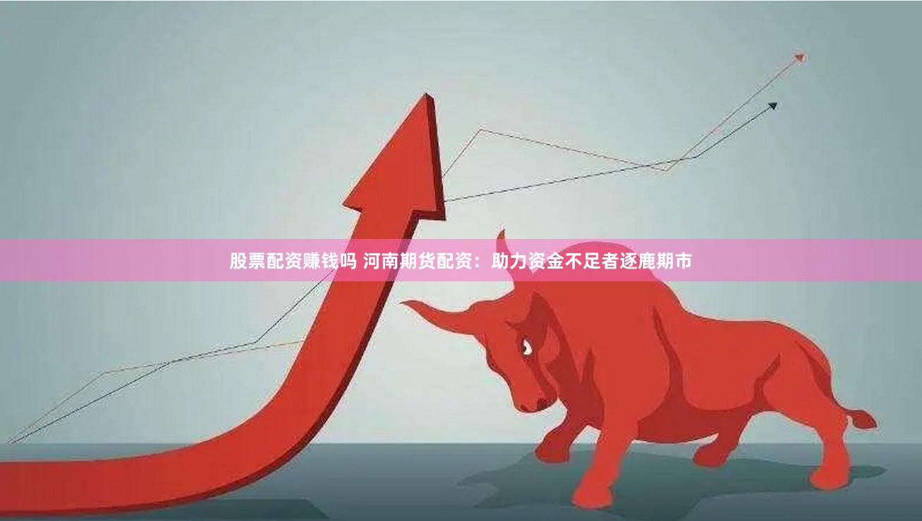 股票配资赚钱吗 河南期货配资：助力资金不足者逐鹿期市