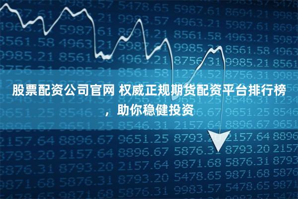 股票配资公司官网 权威正规期货配资平台排行榜，助你稳健投资