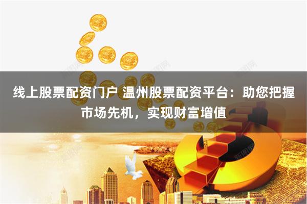 线上股票配资门户 温州股票配资平台：助您把握市场先机，实现财富增值