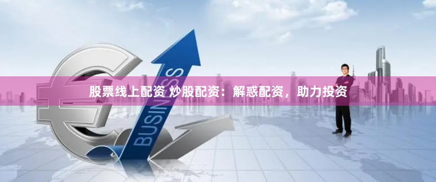 股票线上配资 炒股配资：解惑配资，助力投资