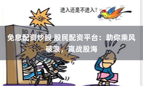 免息配资炒股 股民配资平台：助你乘风破浪，赢战股海