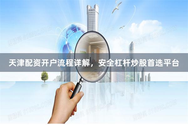 天津配资开户流程详解，安全杠杆炒股首选平台