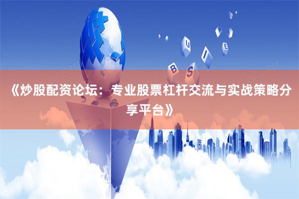 《炒股配资论坛：专业股票杠杆交流与实战策略分享平台》