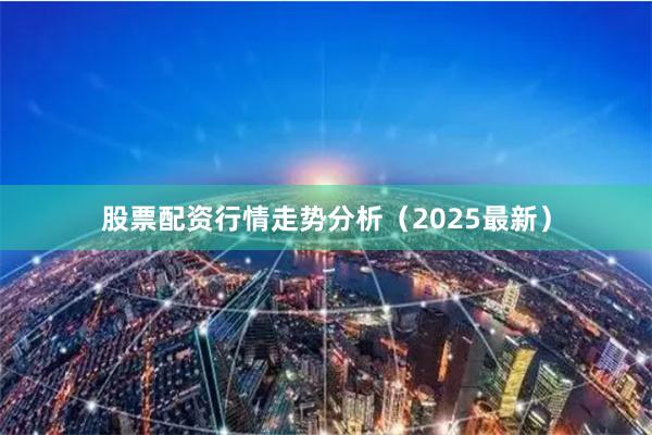 股票配资行情走势分析（2025最新）