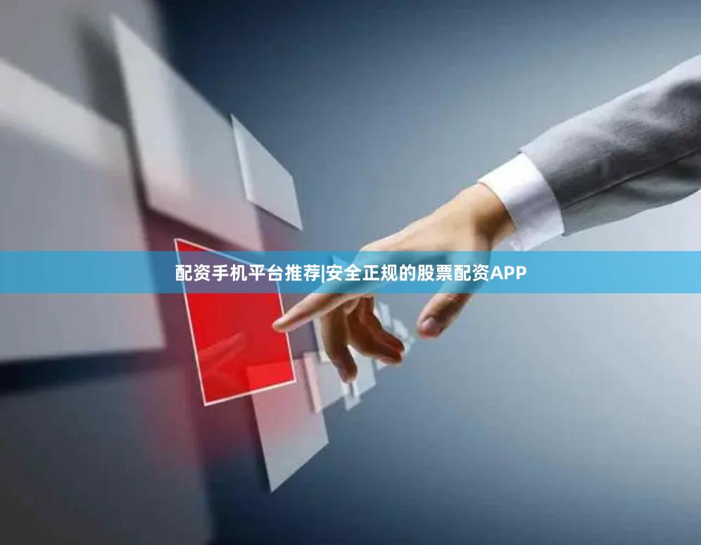 配资手机平台推荐|安全正规的股票配资APP