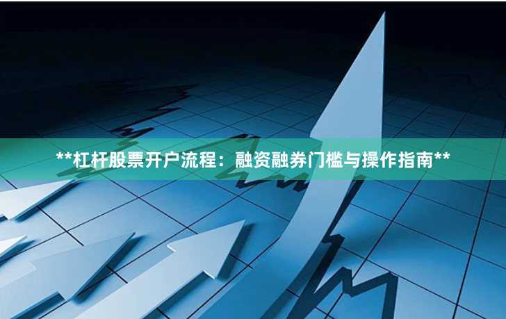 **杠杆股票开户流程：融资融券门槛与操作指南**