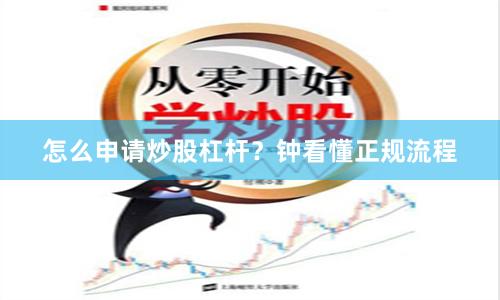 怎么申请炒股杠杆？钟看懂正规流程